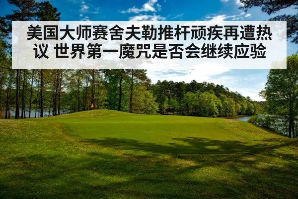 美国大师赛舍夫勒推杆顽疾再遭热议 世界第一魔咒是否会继续应验