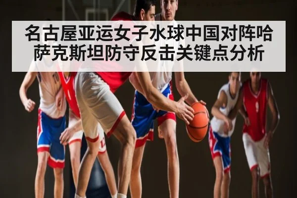 名古屋亚运女子水球中国对阵哈萨克斯坦防守反击关键点分析