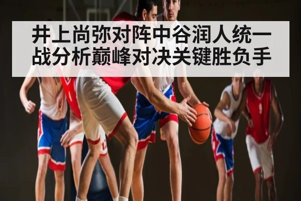 井上尚弥对阵中谷润人统一战分析巅峰对决关键胜负手