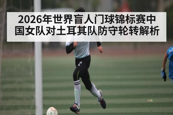 2026年世界盲人门球锦标赛中国女队对土耳其队防守轮转解析