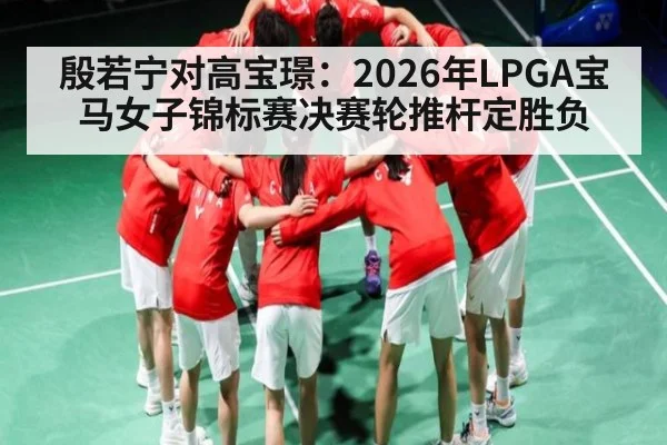 殷若宁对高宝璟：2026年LPGA宝马女子锦标赛决赛轮推杆定胜负