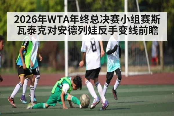 2026年WTA年终总决赛小组赛斯瓦泰克对安德列娃反手变线前瞻
